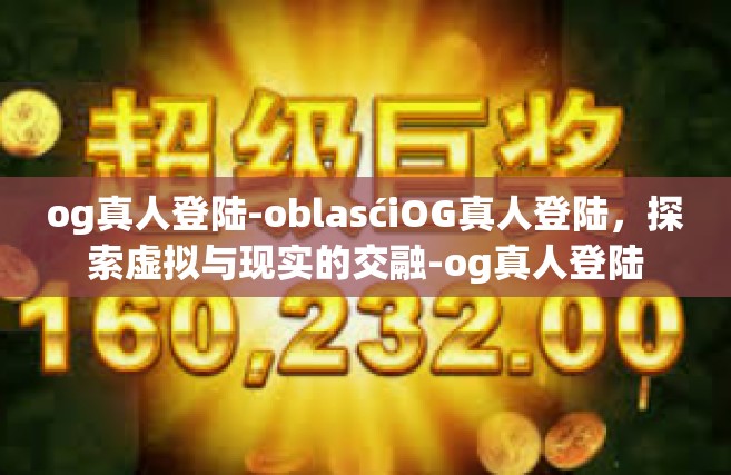 og真人登陆-oblasćiOG真人登陆，探索虚拟与现实的交融-og真人登陆