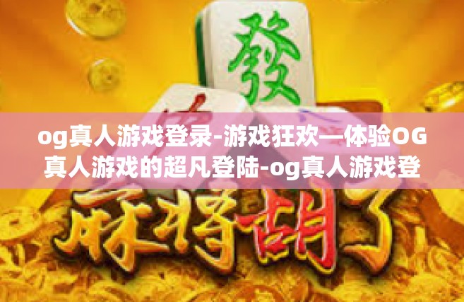 og真人游戏登录-游戏狂欢—体验OG真人游戏的超凡登陆-og真人游戏登录