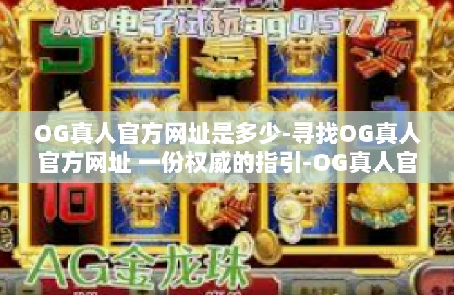 OG真人官方网址是多少-寻找OG真人官方网址 一份权威的指引-OG真人官方网址是多少