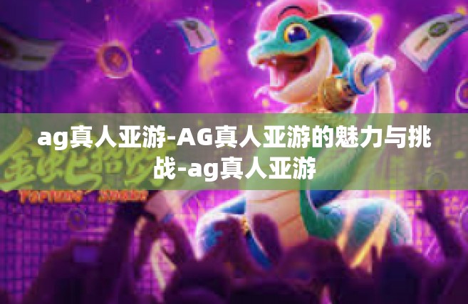 ag真人亚游-AG真人亚游的魅力与挑战-ag真人亚游