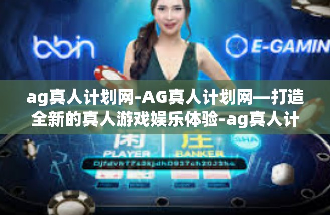 ag真人计划网-AG真人计划网—打造全新的真人游戏娱乐体验-ag真人计划网