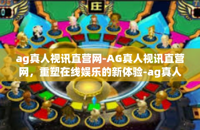 ag真人视讯直营网-AG真人视讯直营网，重塑在线娱乐的新体验-ag真人视讯直营网