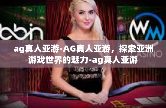 ag真人亚游-AG真人亚游，探索亚洲游戏世界的魅力-ag真人亚游
