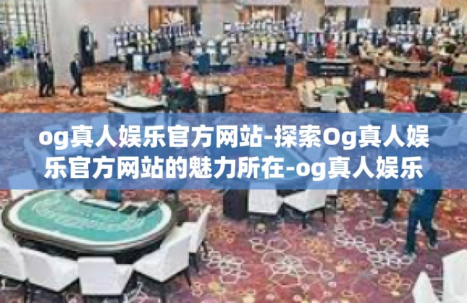 og真人娱乐官方网站-探索Og真人娱乐官方网站的魅力所在-og真人娱乐官方网站