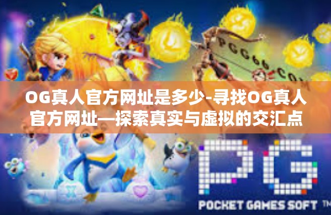 OG真人官方网址是多少-寻找OG真人官方网址—探索真实与虚拟的交汇点-OG真人官方网址是多少