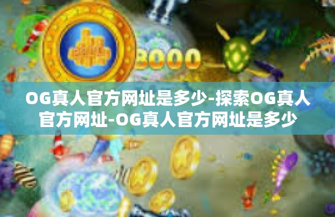 OG真人官方网址是多少-探索OG真人官方网址-OG真人官方网址是多少