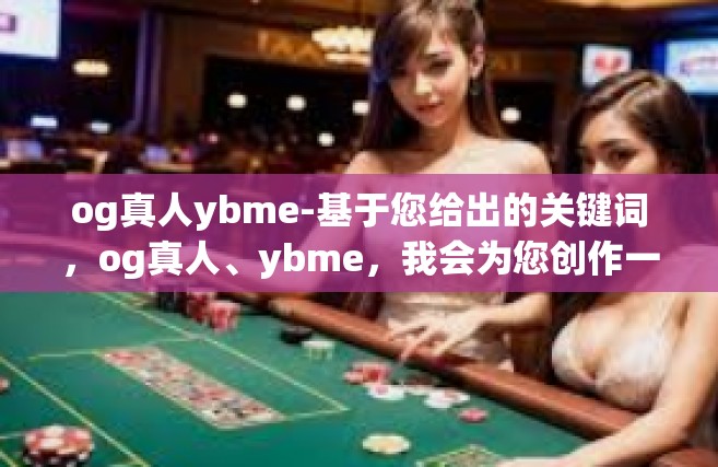 og真人ybme-基于您给出的关键词，og真人、ybme，我会为您创作一篇以这些关键词为核心的虚构文章标题和内容。请注意，这些关键词在现实世界中可能没有特定的联系或含义，因此以下内容将是一个创造性的组合和想象。og真人ybme