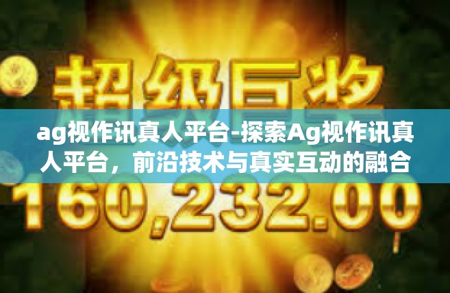 ag视作讯真人平台-探索Ag视作讯真人平台，前沿技术与真实互动的融合-ag视作讯真人平台