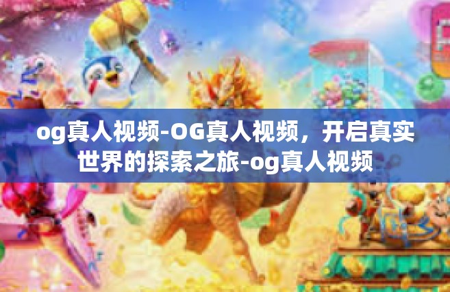 og真人视频-OG真人视频，开启真实世界的探索之旅-og真人视频