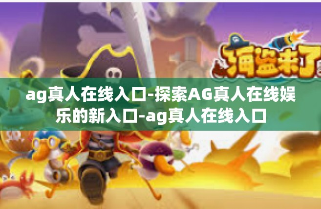 ag真人在线入口-探索AG真人在线娱乐的新入口-ag真人在线入口