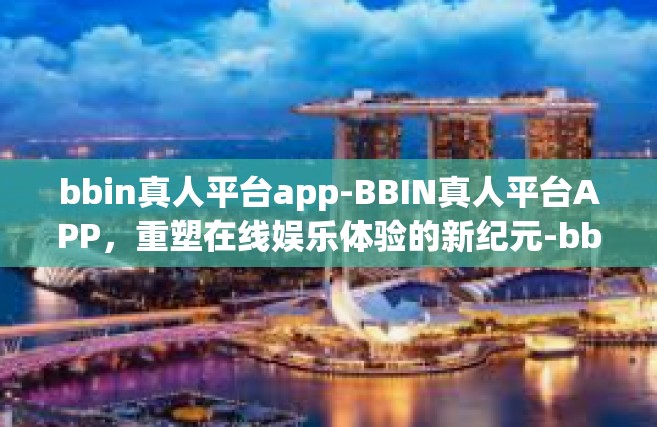 bbin真人平台app-BBIN真人平台APP，重塑在线娱乐体验的新纪元-bbin真人平台app