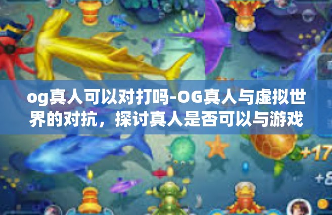 og真人可以对打吗-OG真人与虚拟世界的对抗，探讨真人是否可以与游戏中的角色进行对打-og真人可以对打吗