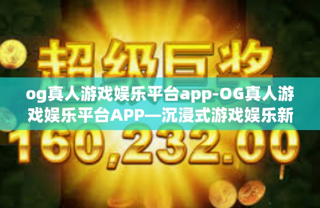 og真人游戏娱乐平台app-OG真人游戏娱乐平台APP—沉浸式游戏娱乐新体验-og真人游戏娱乐平台app