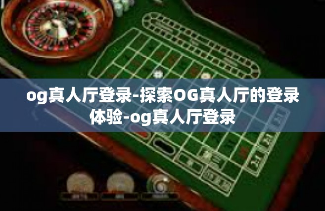 og真人厅登录-探索OG真人厅的登录体验-og真人厅登录
