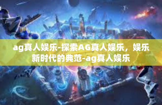 ag真人娱乐-探索AG真人娱乐，娱乐新时代的典范-ag真人娱乐