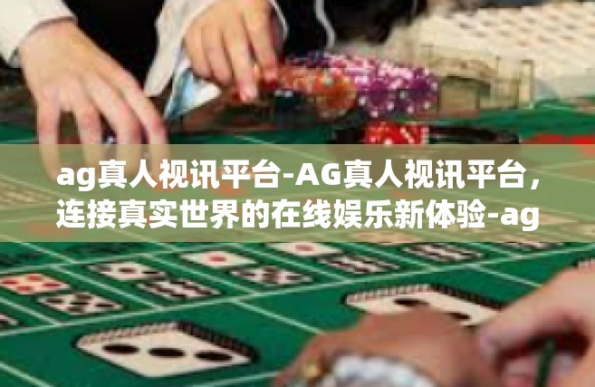 ag真人视讯平台-AG真人视讯平台，连接真实世界的在线娱乐新体验-ag真人视讯平台