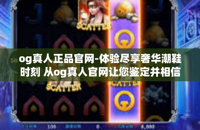 og真人正品官网-体验尽享奢华潮鞋时刻 从og真人官网让您鉴定并相信质量呈全赢局的真品之路-og真人正品官网