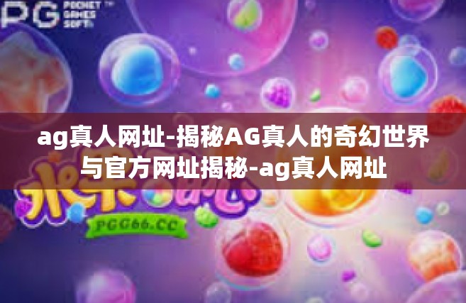 ag真人网址-揭秘AG真人的奇幻世界与官方网址揭秘-ag真人网址