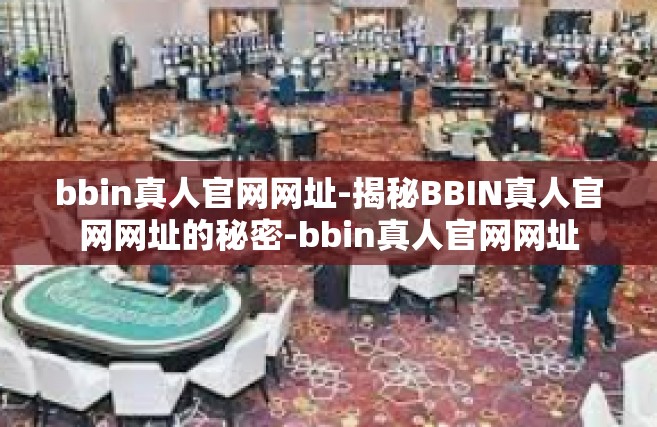 bbin真人官网网址-揭秘BBIN真人官网网址的秘密-bbin真人官网网址