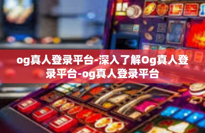 og真人登录平台-深入了解Og真人登录平台-og真人登录平台