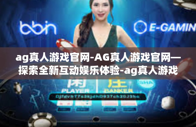 ag真人游戏官网-AG真人游戏官网—探索全新互动娱乐体验-ag真人游戏官网