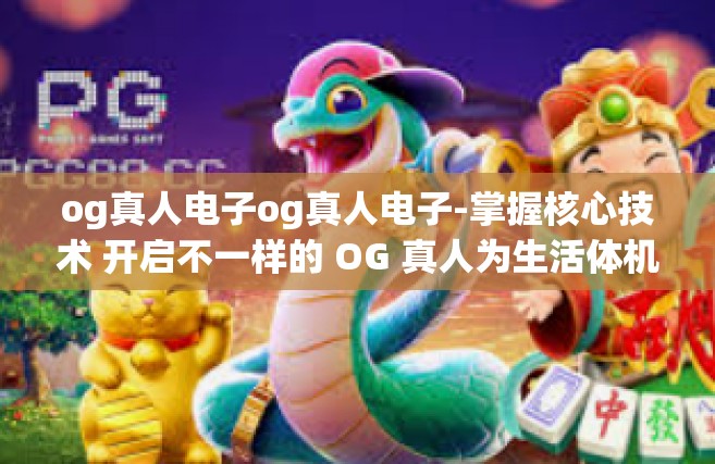 og真人电子og真人电子-掌握核心技术 开启不一样的 OG 真人为生活体机构遭遇范例的分析和技术归纳赏析之旅-og真人电子og真人电子