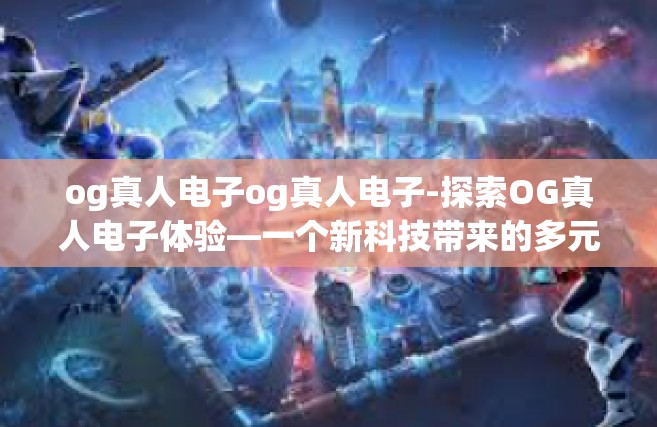 og真人电子og真人电子-探索OG真人电子体验—一个新科技带来的多元可能性-og真人电子og真人电子