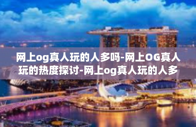 网上og真人玩的人多吗-网上OG真人玩的热度探讨-网上og真人玩的人多吗