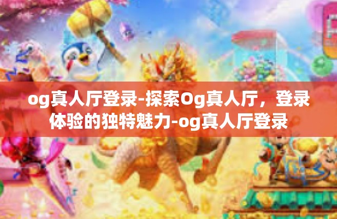 og真人厅登录-探索Og真人厅，登录体验的独特魅力-og真人厅登录