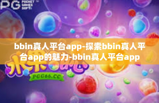 bbin真人平台app-探索bbin真人平台app的魅力-bbin真人平台app