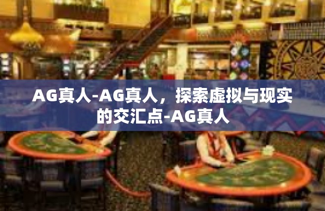 AG真人-AG真人，探索虚拟与现实的交汇点-AG真人