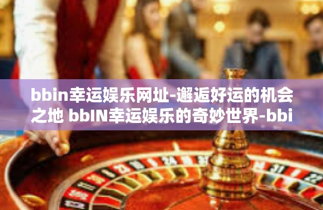 bbin幸运娱乐网址-邂逅好运的机会之地 bbIN幸运娱乐的奇妙世界-bbin幸运娱乐网址
