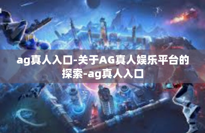 ag真人入口-关于AG真人娱乐平台的探索-ag真人入口