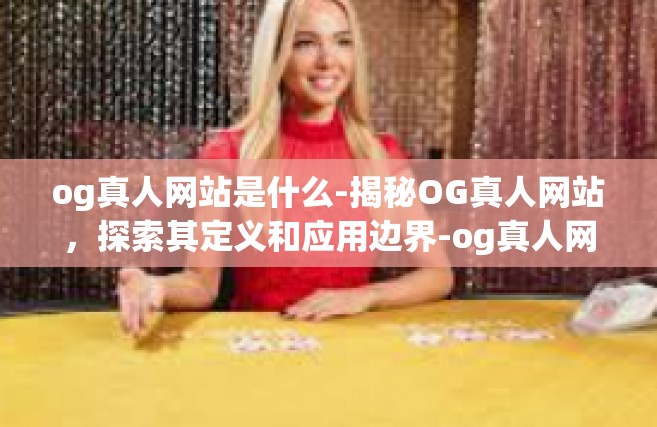 og真人网站是什么-揭秘OG真人网站，探索其定义和应用边界-og真人网站是什么