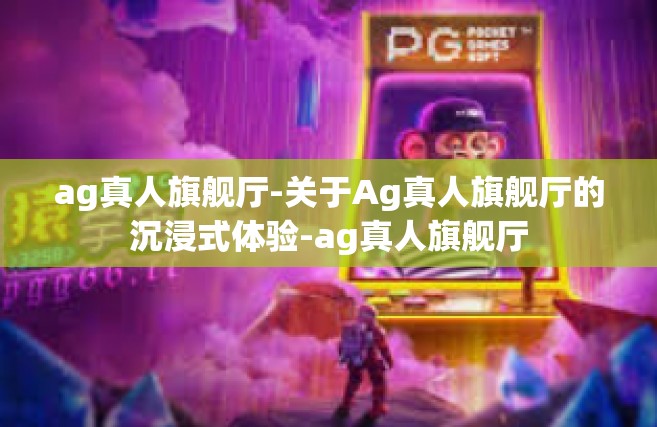 ag真人旗舰厅-关于Ag真人旗舰厅的沉浸式体验-ag真人旗舰厅