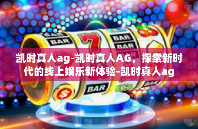凯时真人ag-凯时真人AG，探索新时代的线上娱乐新体验-凯时真人ag