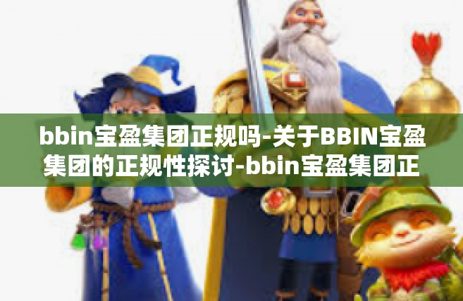 bbin宝盈集团正规吗-关于BBIN宝盈集团的正规性探讨-bbin宝盈集团正规吗