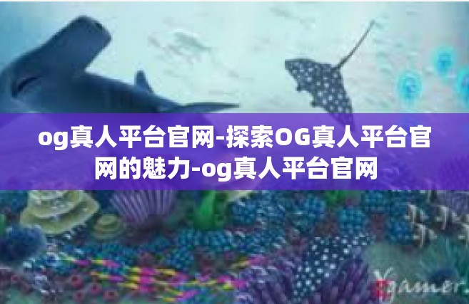 og真人平台官网-探索OG真人平台官网的魅力-og真人平台官网