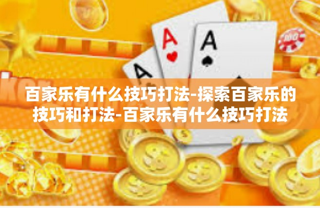 百家乐有什么技巧打法-探索百家乐的技巧和打法-百家乐有什么技巧打法