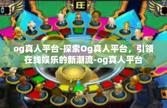 og真人平台-探索Og真人平台，引领在线娱乐的新潮流-og真人平台