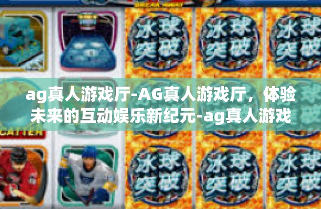 ag真人游戏厅-AG真人游戏厅，体验未来的互动娱乐新纪元-ag真人游戏厅