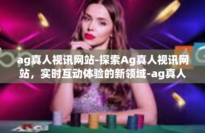 ag真人视讯网站-探索Ag真人视讯网站，实时互动体验的新领域-ag真人视讯网站