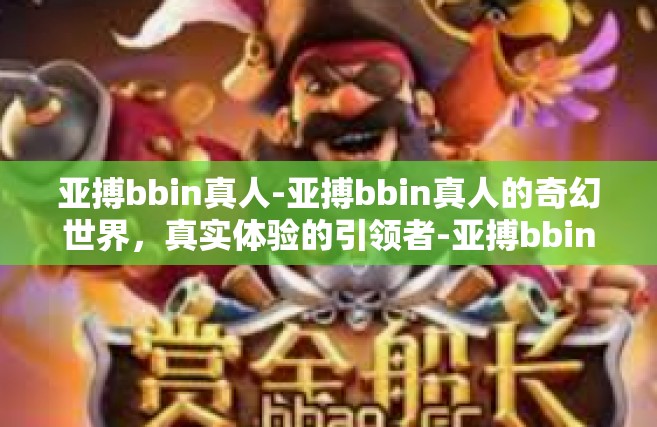 亚搏bbin真人-亚搏bbin真人的奇幻世界，真实体验的引领者-亚搏bbin真人