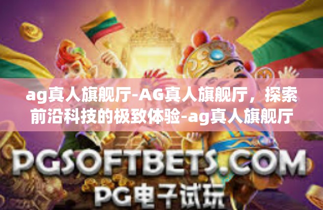 ag真人旗舰厅-AG真人旗舰厅，探索前沿科技的极致体验-ag真人旗舰厅