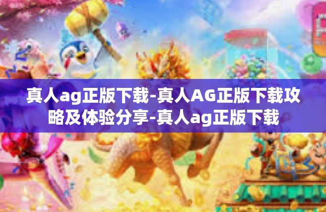 真人ag正版下载-真人AG正版下载攻略及体验分享-真人ag正版下载