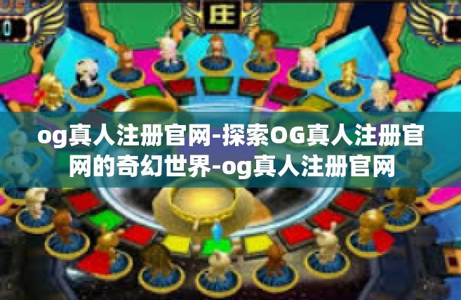 og真人注册官网-探索OG真人注册官网的奇幻世界-og真人注册官网