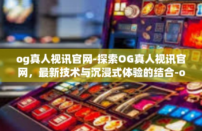 og真人视讯官网-探索OG真人视讯官网，最新技术与沉浸式体验的结合-og真人视讯官网