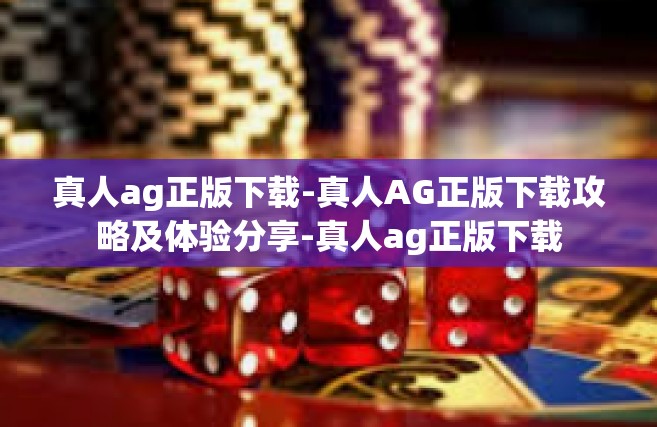 真人ag正版下载-真人AG正版下载攻略及体验分享-真人ag正版下载