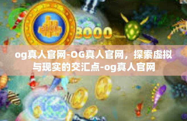 og真人官网-OG真人官网，探索虚拟与现实的交汇点-og真人官网