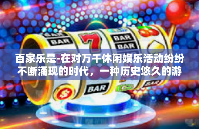 百家乐是-在对万千休闲娱乐活动纷纷不断涌现的时代，一种历史悠久的游戏始终独树一帜，那就是百家乐。百家乐，以其独特的魅力吸引着众多玩家，流传至今仍然受到大众的喜爱。本文将多角度探究百家乐的魅力所在。百家乐是